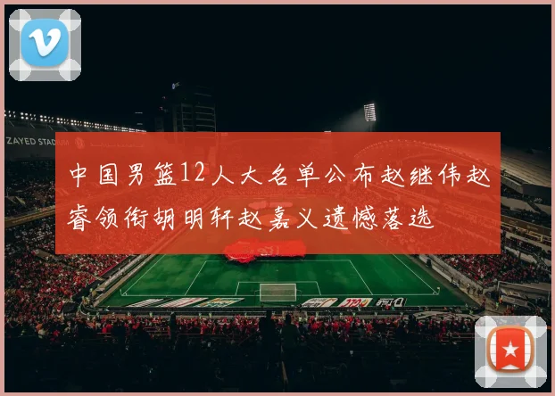 中国男篮12人大名单公布赵继伟赵睿领衔胡明轩赵嘉义遗憾落选