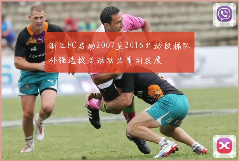 浙江FC启动2007至2016年龄段梯队补强选拔活动助力青训发展