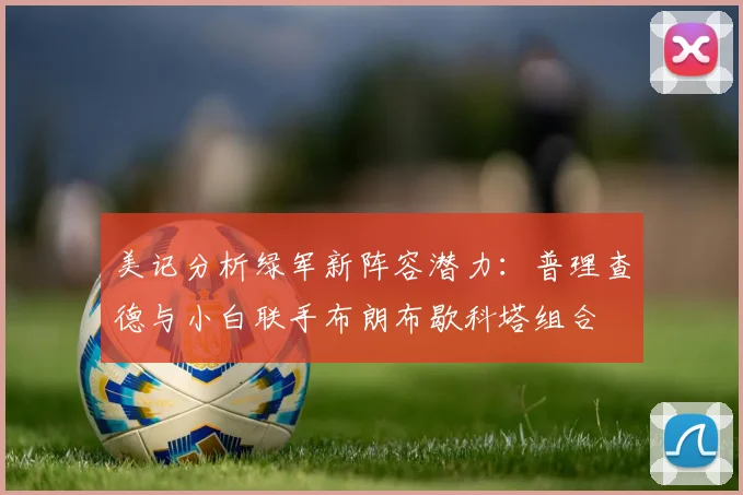 美记分析绿军新阵容潜力：普理查德与小白联手布朗布歇科塔组合