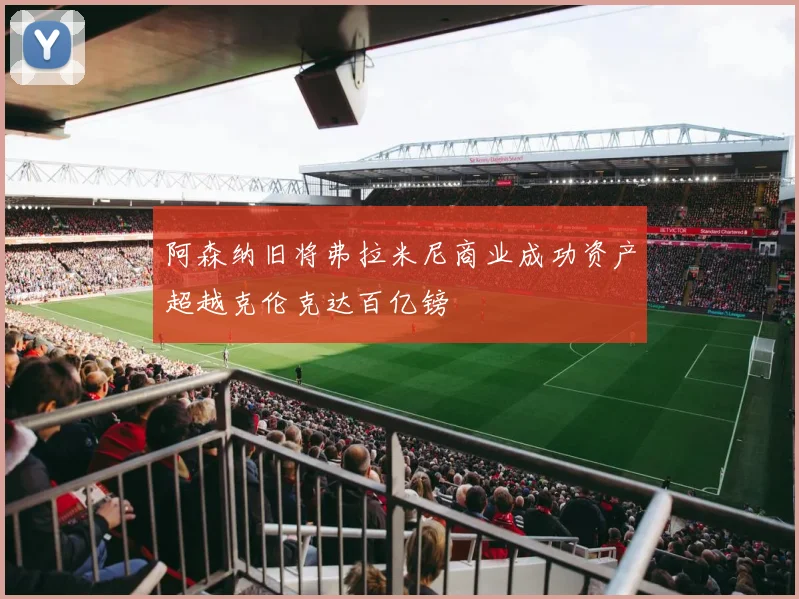 阿森纳旧将弗拉米尼商业成功资产超越克伦克达百亿镑