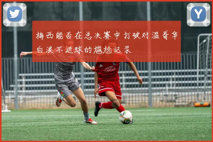 梅西能否在总决赛中打破对温哥华白浪不进球的尴尬记录