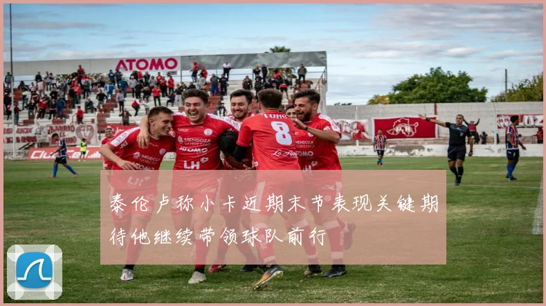 泰伦卢称小卡近期末节表现关键期待他继续带领球队前行