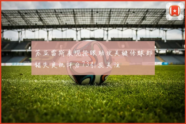 苏亚雷斯表现抢眼助攻关键传球却错失良机评分73引发关注