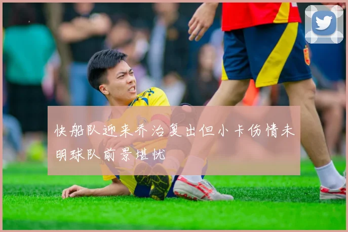 快船队迎来乔治复出但小卡伤情未明球队前景堪忧