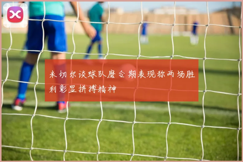 米切尔谈球队磨合期表现称两场胜利彰显拼搏精神