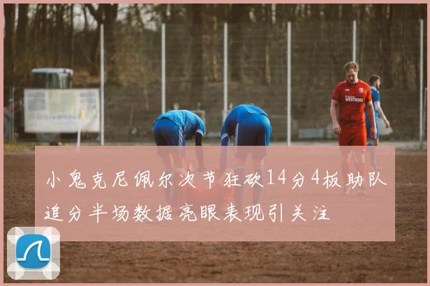 小鬼克尼佩尔次节狂砍14分4板助队追分半场数据亮眼表现引关注
