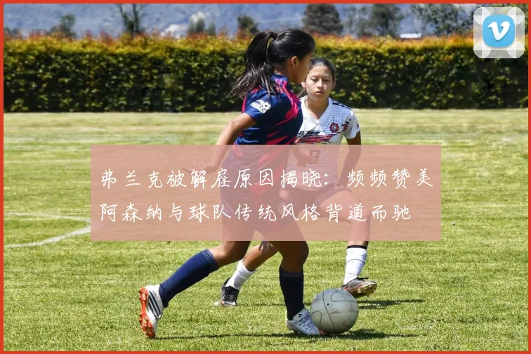 弗兰克被解雇原因揭晓：频频赞美阿森纳与球队传统风格背道而驰