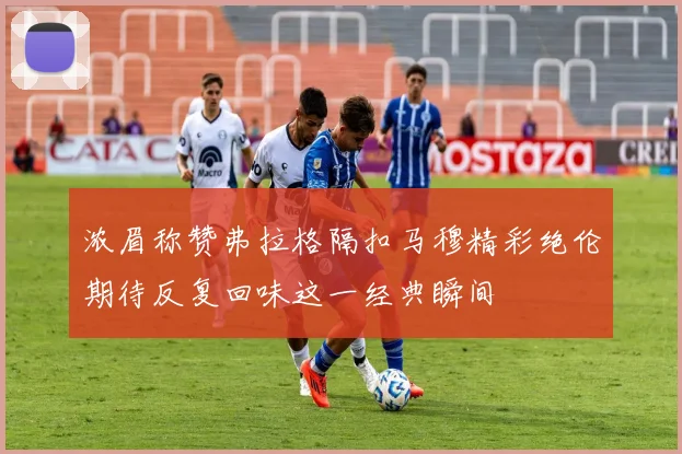 浓眉称赞弗拉格隔扣马穆精彩绝伦期待反复回味这一经典瞬间