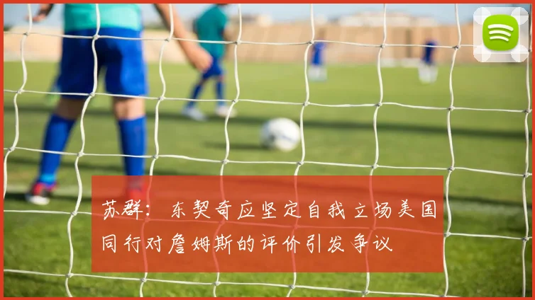 苏群：东契奇应坚定自我立场美国同行对詹姆斯的评价引发争议